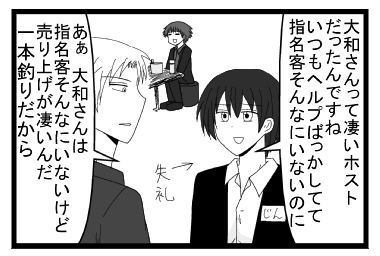 「大和さんって凄いホストだったんですね　いつもヘルプばっかしてて指名客そんなにいないのに」失礼「あぁ大和さんは指名客そんなにいないけど売り上げが凄いんだ　一本釣りだから」