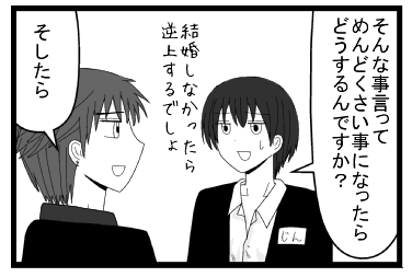 「そんな事言って　めんどくさい事になったらどうするんですか？結婚しなかったら逆上するでしょ」「そしたら」