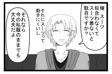 「俺　スーツに会わなくてスーツ着ないと駄目ですか？それにスーツって動きにくいし」「それなら今の私服のままでも大丈夫だよ」