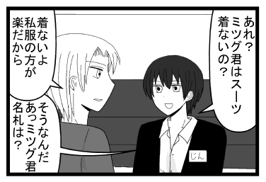 「あれ？ミツグ君はスーツ着ないの？」「着ないよ　私服の方が楽だから」「そうなんだ　あっミツグ君名札は？」