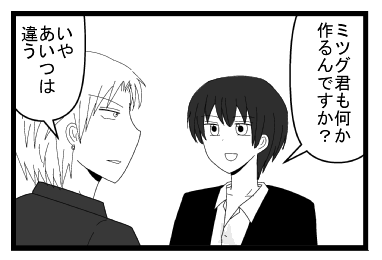 「ミツグ君も何か作るんですか？」「いや　あいつは違う」