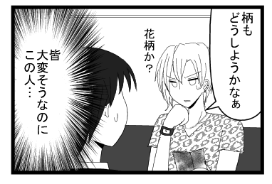 「柄もどうしようかなぁ　花柄か？」（皆大変そうなのに　この人・・・）