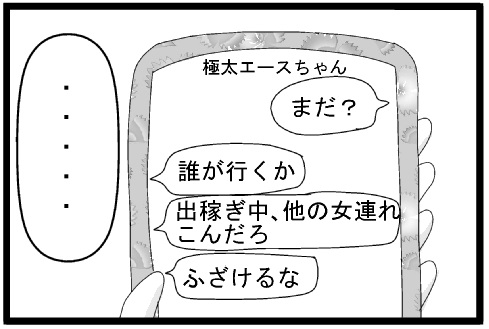 極太エースちゃん　まだ？　誰が行くか　出稼ぎ中、他の女連れ込んだろ　ふざけるな　・・・・・